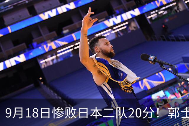 9月18日惨败日本二队20分！郭士强避谈下课，杜锋真能救国篮？